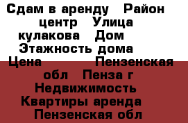 Сдам в аренду › Район ­ центр › Улица ­ кулакова › Дом ­ 8/2 › Этажность дома ­ 5 › Цена ­ 8 500 - Пензенская обл., Пенза г. Недвижимость » Квартиры аренда   . Пензенская обл.